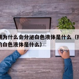 排卵期为什么会分泌白色液体是什么（排卵期分泌的白色液体是什么）