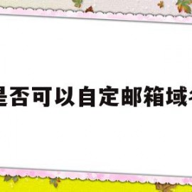 是否可以自定邮箱域名(是否可以自定邮箱域名登录)