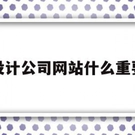 设计公司网站什么重要(设计公司网站时什么是重要的)