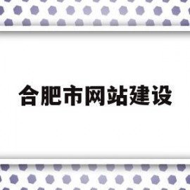 合肥市网站建设(合肥企业网站建设)