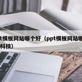 ppt模板网站哪个好（ppt模板网站哪个好 科技）