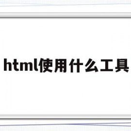 html使用什么工具(html所用的软件叫什么的)