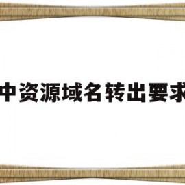 中资源域名转出要求(中资源域名转出要求有哪些)