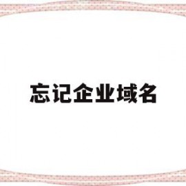 忘记企业域名(忘记域名了怎么找回来)