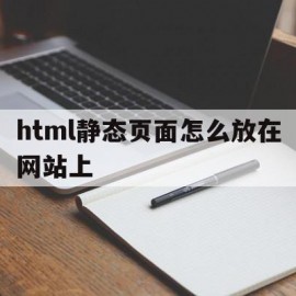 html静态页面怎么放在网站上(html静态页面怎么放在网站上面)