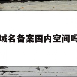 域名备案国内空间吗(域名备案有风险吗)