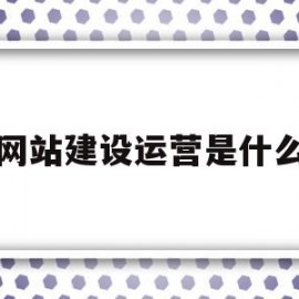 网站建设运营是什么(网站运营是做什么的工作内容是什么)