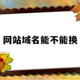 网站域名能不能换(网站换域名需要重新安装吗)