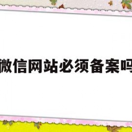 微信网站必须备案吗(微信小程序必须备案吗)