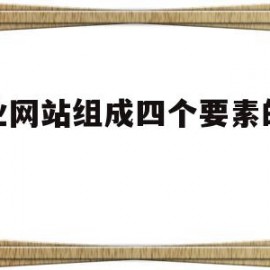 企业网站组成四个要素的含义(企业网站一般分为几个组成部分)