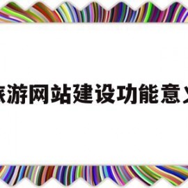 旅游网站建设功能意义(旅游网站建设功能意义和价值)