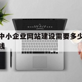 中小企业网站建设需要多少钱(企业建网站一般要多少钱)