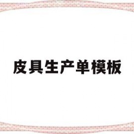 皮具生产单模板(皮具生产工艺流程图)