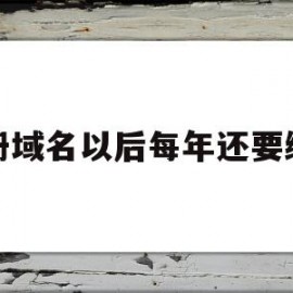 注册域名以后每年还要缴费(注册域名以后每年还要缴费嘛)