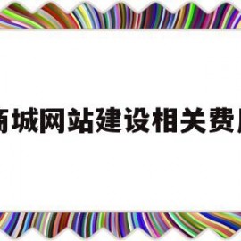 商城网站建设相关费用(商城网站建设相关费用由谁承担)