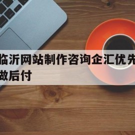 临沂网站制作咨询企汇优先做后付(济南建站推荐企汇优见效付款)