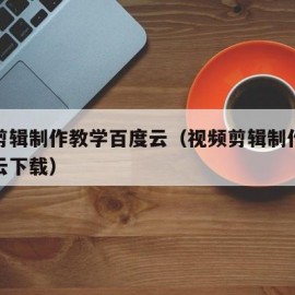 视频剪辑制作教学百度云（视频剪辑制作教学百度云下载）