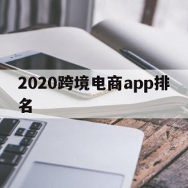 2020跨境电商app排名(2020跨境电商平台排行榜)