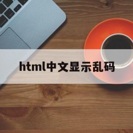 html中文显示乱码(html文字乱码怎么办)