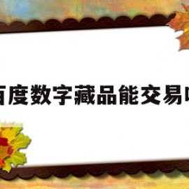 百度数字藏品能交易吗(领先的数字藏品电商平台)