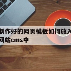 制作好的网页模板如何放入网站cms中(制作好的网页模板如何放入网站cms中进行)