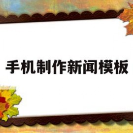 手机制作新闻模板(手机如何制作新闻稿电子档)