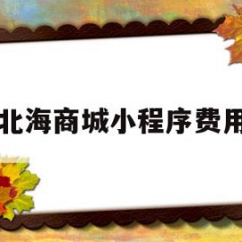 北海商城小程序费用(北海商城小程序费用是多少)