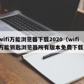 wifi万能浏览器下载2020（wifi万能钥匙浏览器所有版本免费下载）