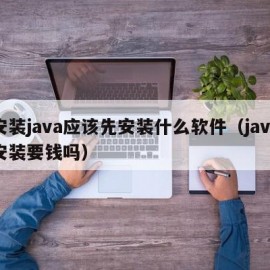 安装java应该先安装什么软件（java安装要钱吗）