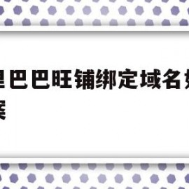阿里巴巴旺铺绑定域名如何备案(阿里巴巴旺铺绑定域名如何备案的)