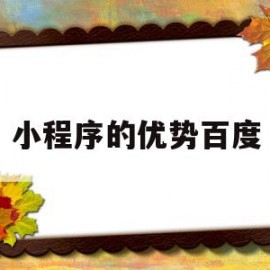 小程序的优势百度(小程序的优点有哪些)