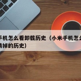 小米手机怎么看卸载历史（小米手机怎么看浏览器清掉的历史）