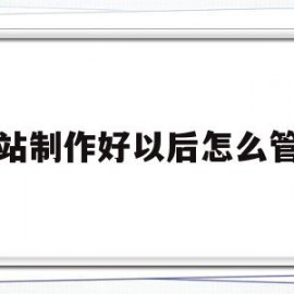 网站制作好以后怎么管理(网站制作需要哪三个基本条件?)