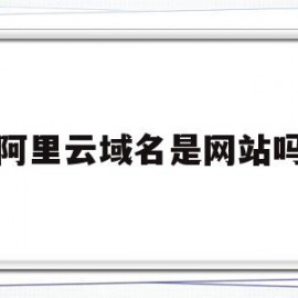 阿里云域名是网站吗(阿里云域名注册是干什么的)
