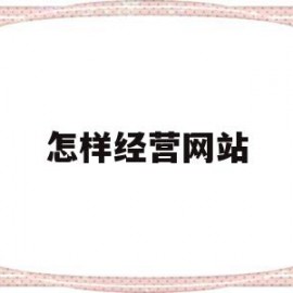 怎样经营网站(网站应该如何合法经营)