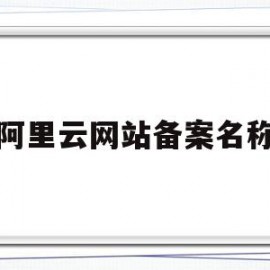阿里云网站备案名称(阿里云个人网站备案名称)