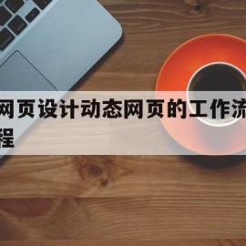 网页设计动态网页的工作流程(网页设计动态网页的工作流程是)