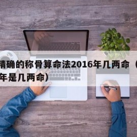 最精确的称骨算命法2016年几两命（2016年是几两命）