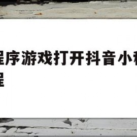 小程序游戏打开抖音小程序编程(小程序游戏打开抖音小程序编程怎么关闭)