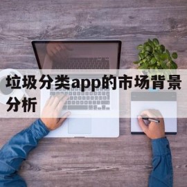 垃圾分类app的市场背景分析(垃圾分类app的市场背景分析图)