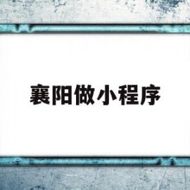 襄阳做小程序(襄阳做小程序的公司)