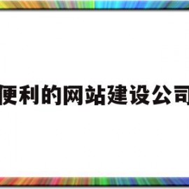 便利的网站建设公司(便利的网站建设公司名称)