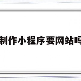 制作小程序要网站吗(制作小程序需要购买域名和服务器吗)