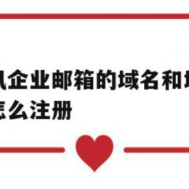 腾讯企业邮箱的域名和域空间怎么注册(腾讯企业邮箱的域名购买了可以永久使用吗)