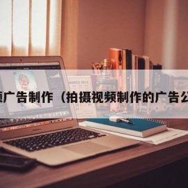 视频广告制作（拍摄视频制作的广告公司）