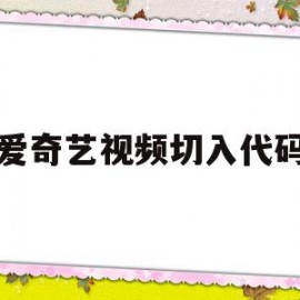 爱奇艺视频切入代码(爱奇艺视频嵌入代码怎么找)