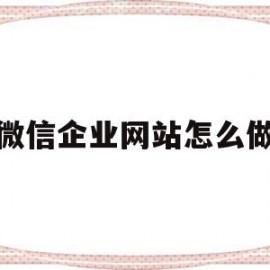 微信企业网站怎么做(微信企业官方网站怎么填)