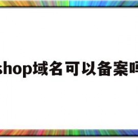 shop域名可以备案吗(域名后缀shop什么含义)