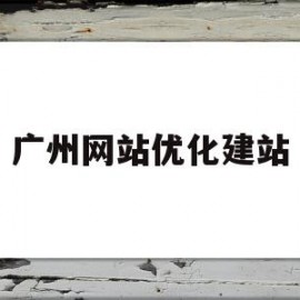 广州网站优化建站(广州网站优化建站方案)