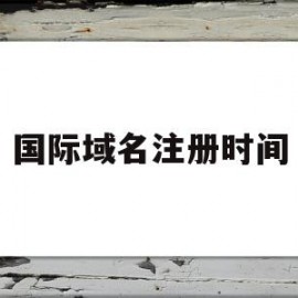国际域名注册时间(国际域名注册证书合法吗)